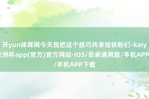 开yun体育网今天我把这个技巧共享给铁粉们-kaiyun欧洲杯app(官方)官方网站·IOS/安卓通用版/手机APP下载